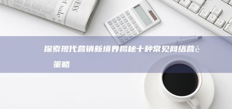 探索现代营销新境界：揭秘十种常见网络营销策略