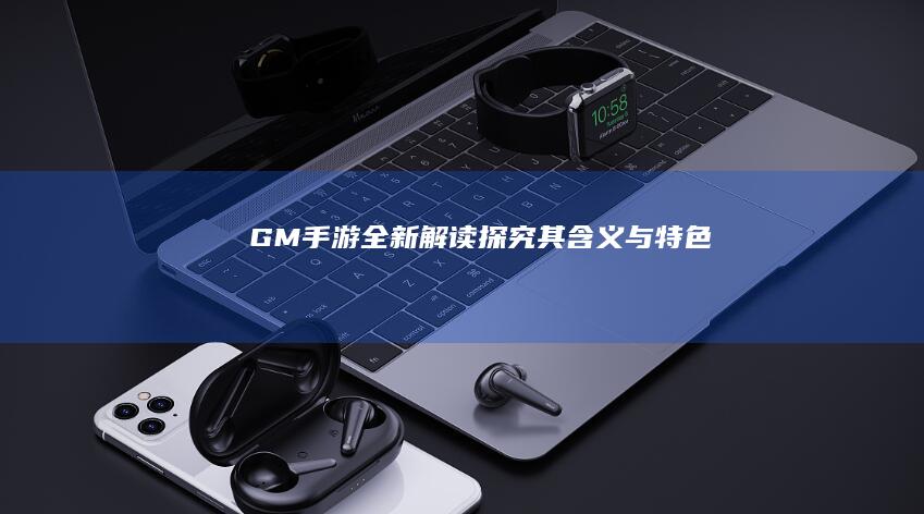 “GM手游”全新解读：探究其含义与特色