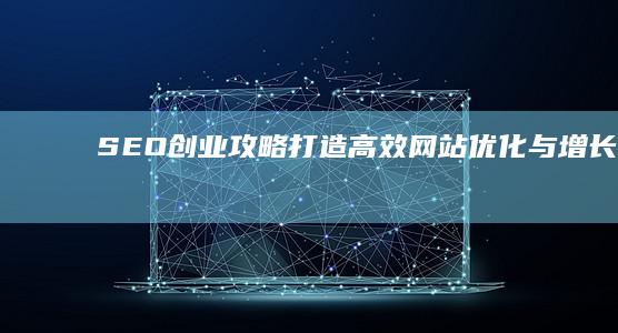 SEO创业攻略：打造高效网站优化与增长策略